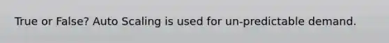 True or False? Auto Scaling is used for un-predictable demand.