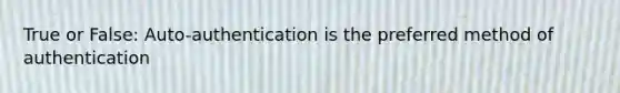 True or False: Auto-authentication is the preferred method of authentication