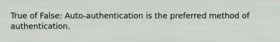 True of False: Auto-authentication is the preferred method of authentication.