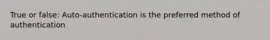 True or false: Auto-authentication is the preferred method of authentication