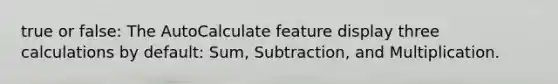 true or false: The AutoCalculate feature display three calculations by default: Sum, Subtraction, and Multiplication.