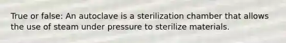 True or false: An autoclave is a sterilization chamber that allows the use of steam under pressure to sterilize materials.