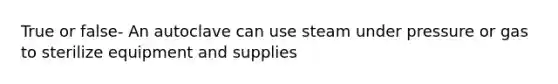 True or false- An autoclave can use steam under pressure or gas to sterilize equipment and supplies