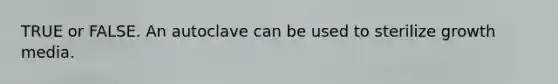 TRUE or FALSE. An autoclave can be used to sterilize growth media.