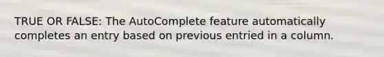 TRUE OR FALSE: The AutoComplete feature automatically completes an entry based on previous entried in a column.