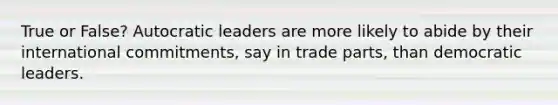 True or False? Autocratic leaders are more likely to abide by their international commitments, say in trade parts, than democratic leaders.