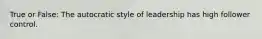 True or False: The autocratic style of leadership has high follower control.