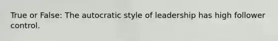 True or False: The autocratic style of leadership has high follower control.