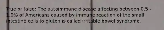 True or false: The autoimmune disease affecting between 0.5 - 1.0% of Americans caused by immune reaction of <a href='https://www.questionai.com/knowledge/kt623fh5xn-the-small-intestine' class='anchor-knowledge'>the small intestine</a> cells to gluten is called irritable bowel syndrome.