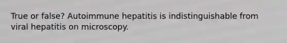 True or false? Autoimmune hepatitis is indistinguishable from viral hepatitis on microscopy.