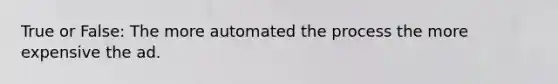 True or False: The more automated the process the more expensive the ad.