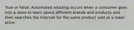 True or False: Automated retailing occurs when a consumer goes into a store to learn about different brands and products and then searches the Internet for the same product sold at a lower price.