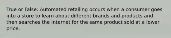 True or False: Automated retailing occurs when a consumer goes into a store to learn about different brands and products and then searches the Internet for the same product sold at a lower price.