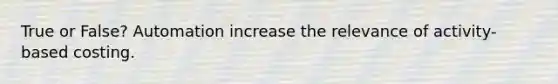 True or False? Automation increase the relevance of activity-based costing.