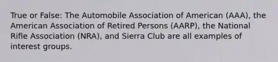 True or False: The Automobile Association of American (AAA), the American Association of Retired Persons (AARP), the National Rifle Association (NRA), and Sierra Club are all examples of interest groups.