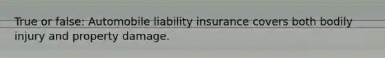 True or false: Automobile liability insurance covers both bodily injury and property damage.