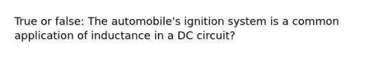 True or false: The automobile's ignition system is a common application of inductance in a DC circuit?