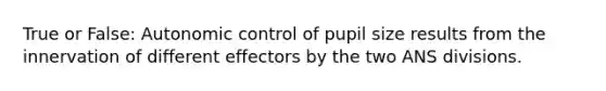 True or False: Autonomic control of pupil size results from the innervation of different effectors by the two ANS divisions.