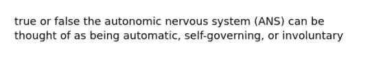 true or false the autonomic nervous system (ANS) can be thought of as being automatic, self-governing, or involuntary