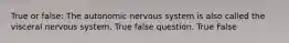 True or false: The autonomic nervous system is also called the visceral nervous system. True false question. True False