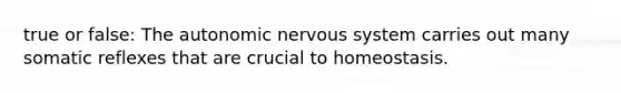 true or false: The autonomic nervous system carries out many somatic reflexes that are crucial to homeostasis.