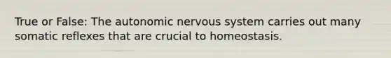 True or False: The autonomic nervous system carries out many somatic reflexes that are crucial to homeostasis.