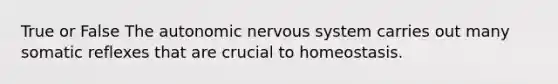 True or False <a href='https://www.questionai.com/knowledge/kMqcwgxBsH-the-autonomic-nervous-system' class='anchor-knowledge'>the autonomic <a href='https://www.questionai.com/knowledge/kThdVqrsqy-nervous-system' class='anchor-knowledge'>nervous system</a></a> carries out many somatic reflexes that are crucial to homeostasis.