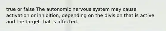 true or false The autonomic nervous system may cause activation or inhibition, depending on the division that is active and the target that is affected.