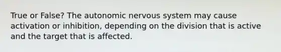 True or False? <a href='https://www.questionai.com/knowledge/kMqcwgxBsH-the-autonomic-nervous-system' class='anchor-knowledge'>the autonomic nervous system</a> may cause activation or inhibition, depending on the division that is active and the target that is affected.