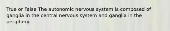 True or False <a href='https://www.questionai.com/knowledge/kMqcwgxBsH-the-autonomic-nervous-system' class='anchor-knowledge'>the autonomic <a href='https://www.questionai.com/knowledge/kThdVqrsqy-nervous-system' class='anchor-knowledge'>nervous system</a></a> is composed of ganglia in the central nervous system and ganglia in the periphery.