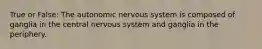 True or False: The autonomic nervous system is composed of ganglia in the central nervous system and ganglia in the periphery.