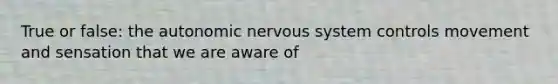 True or false: <a href='https://www.questionai.com/knowledge/kMqcwgxBsH-the-autonomic-nervous-system' class='anchor-knowledge'>the autonomic <a href='https://www.questionai.com/knowledge/kThdVqrsqy-nervous-system' class='anchor-knowledge'>nervous system</a></a> controls movement and sensation that we are aware of