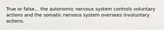 True or false... the autonomic nervous system controls voluntary actions and the somatic nervous system oversees involuntary actions.