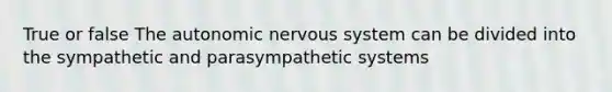 True or false The autonomic nervous system can be divided into the sympathetic and parasympathetic systems