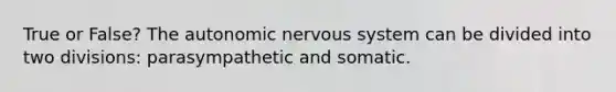 True or False? The autonomic nervous system can be divided into two divisions: parasympathetic and somatic.