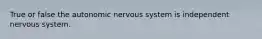 True or false the autonomic nervous system is independent nervous system.