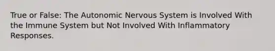 True or False: The Autonomic Nervous System is Involved With the Immune System but Not Involved With Inflammatory Responses.