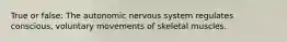 True or false: The autonomic nervous system regulates conscious, voluntary movements of skeletal muscles.