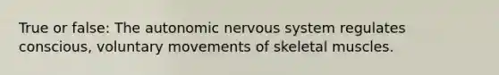 True or false: The autonomic nervous system regulates conscious, voluntary movements of skeletal muscles.