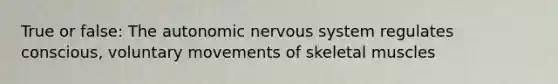 True or false: The autonomic nervous system regulates conscious, voluntary movements of skeletal muscles