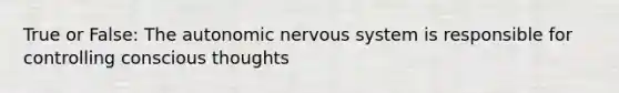 True or False: <a href='https://www.questionai.com/knowledge/kMqcwgxBsH-the-autonomic-nervous-system' class='anchor-knowledge'>the autonomic <a href='https://www.questionai.com/knowledge/kThdVqrsqy-nervous-system' class='anchor-knowledge'>nervous system</a></a> is responsible for controlling conscious thoughts