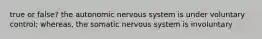 true or false? the autonomic nervous system is under voluntary control; whereas, the somatic nervous system is involuntary
