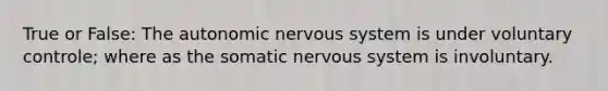 True or False: The autonomic nervous system is under voluntary controle; where as the somatic nervous system is involuntary.