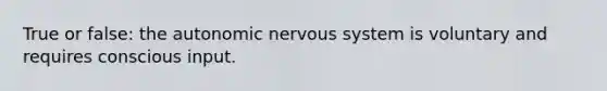 True or false: the autonomic nervous system is voluntary and requires conscious input.