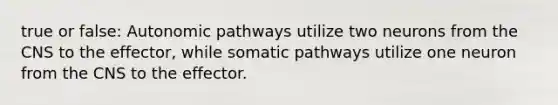 true or false: Autonomic pathways utilize two neurons from the CNS to the effector, while somatic pathways utilize one neuron from the CNS to the effector.