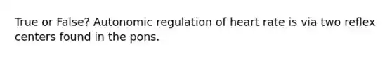 True or False? Autonomic regulation of heart rate is via two reflex centers found in the pons.