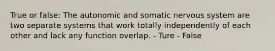 True or false: The autonomic and somatic nervous system are two separate systems that work totally independently of each other and lack any function overlap. - Ture - False