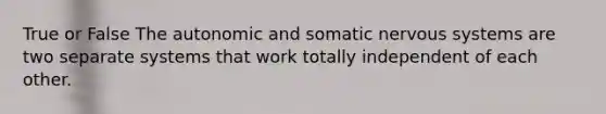 True or False The autonomic and somatic nervous systems are two separate systems that work totally independent of each other.