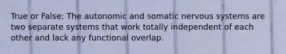 True or False: The autonomic and somatic nervous systems are two separate systems that work totally independent of each other and lack any functional overlap.