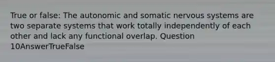 True or false: The autonomic and somatic nervous systems are two separate systems that work totally independently of each other and lack any functional overlap. Question 10AnswerTrueFalse